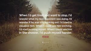 More enduringly than any … Dan Gable Quote When I D Get Tired And Want To Stop I D Wonder What My Next Opponent Was Doing I D Wonder If He Was Still Working Out