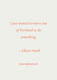 I'm sure i've forgotten some golden quotes here, and many songs had multiple lyrics that could have been selected for inclusion. Elliott Smith Quote I Just Wanted To Move Out Of Portland To Do Something Moving Quotes