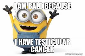 I remember being stunned at the concept of being unlucky enough to not only get cancer. I Am Bald Because I Have Testicular Cancer Happy Minion Make A Meme