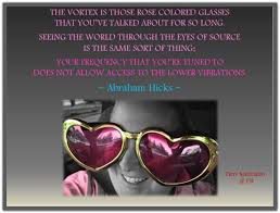 The Vortex Is Those Rose Colored Glasses That You Ve Talked About For So Long Seeing The World Through Abraham Hicks Quotes Abraham Hicks Wealth Affirmations