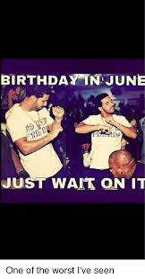 Birthday In June Just Wait On It One Of The Worst I Ve Seen Birthday Meme On Me Me