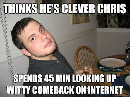 Thinks He S Clever Chris Spends 45 Min Looking Up Witty Comeback On Internet Thcc Quickmeme