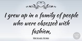 Enjoy the best michael kors quotes at brainyquote. Michael Kors I Grew Up In A Family Of People Who Were Obsessed With Quotetab