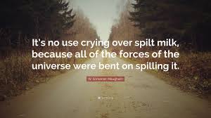 It's no use crying over spilled milk: W Somerset Maugham Quote It S No Use Crying Over Spilt Milk Because All Of The Forces