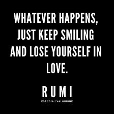 We encourage you to like, share and pin each of these to help spread inspiration this month. Rumi Quote Whatever Happens Just Keep Smiling And Lose Yourself In Love Poster By Quotesgalore Good Life Quotes Change Quotes Change Is Good Quotes