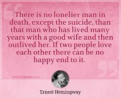 So there i was, confused and deliriously happy. There Is No Lonelier Man In Death Except The Suicide Than That Man Who Has Lived Many Years With A Good Wife And Then Outlived Her If Two People Love Each Other