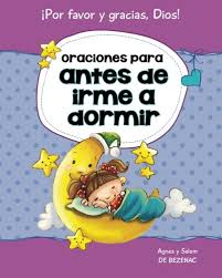 Una oración con las personas que viven contigo, donde en una sola voz se sienta el amor divino y verdaderas ganas de pertenecer al cuerpo místico de dios. Amazon Com Oraciones Para Antes De Irme A Dormir 15 Oraciones Para Ninos Decirle A Dios Por Favor Y Gracias Volume 2 Spanish Edition 9781623871864 De Bezenac Agnes De Bezenac Salem De Bezenac
