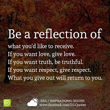 Be A Reflection Of What You D Like To Receive If You Want Love Give Love If You Want Truth Be T Better Life Quotes Giving Quotes Great Inspirational Quotes No matter how young or old you are, there is always something new to learn in a relationship.