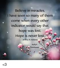 Image about quotes in by.66k likes. Believe In Miracles I Have Seen So Many Of Them Come When Every Other Indicator Would Say That Hope Was Lost Hope Is Never Lost Jeffrey R Holland Kellys Treehouse 3