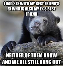 I Had Sex With My Best Friend S Ex Who Is Also My Ex S Best Friend Neither Of Them Know And We All Still Hang Out Confession Bear Quickmeme