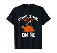 Amazon.com: Pour Some Gravy One Me Sexy Turkey Thanksgiving Feasting  T-Shirt : Clothing, Shoes & Jewelry