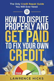 How to dispute properly and get paid to fix your own credit: The only  credit repair guide you will ever need by Lawrence Hicks