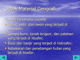 Objek material geografi adalah fenomena geosfer (permukaan bumi) yang meliputi atmosfer (lapisan udara), litosfer dan pedosfer (lapisan batuan dan tanah), hidrosfer (bentang perairan), biosfer (dunia tumbuhan dan hewan), dan antroposfer (manusia). Geografi Bila Ada Pertanyaan Facebook Heryanto Geografi Pskd I Ppt Download