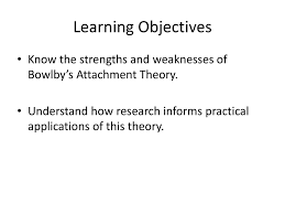 Understanding our strengths and weaknesses is important within positive psychology, as it forms the foundation for much of the theory and therapeutic work. Learning Objectives Know The Strengths And Weaknesses Of Bowlby S Attachment Theory Understand How Research Informs Practical Applications Of This Theory Ppt Download