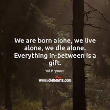 'as it was, we all acted alone, we were caught alone, and every one of us will have to die alone. We Are Born Alone We Live Alone We Die Alone Everything In Between Is A Gift Idlehearts