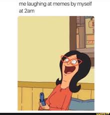 Me Laughing At Memes By Myself At 2am Ifunny Funny Relatable Memes Bobs Burgers Funny Bobs Burgers Memes