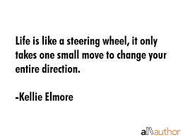 Life is like a steering wheel, it only takes one small move to change your entire direction. Life Is Like A Steering Wheel It Only Takes Quote