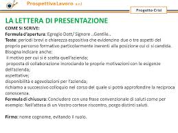 Se hai da poco terminato gli studi, scrivi una lettera di presentazione e cv in cui fai luce sulle tue inclinazioni e aspirazioni professionali, descrivendo quali sono le tue abilità acquisite nel percorso di laurea (umanistico o tecnico) e le tue motivazioni a investire in un settore specifico mettendo in risalto i tuoi obiettivi professionali. La Lettera Di Presentazione Ppt Video Online Scaricare