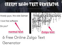 This website of text generation family takes time to create the experience easy, fast, and fun. Cryepy Zalgo Text Generator A Franslator To Convert Normal Text Into Ereepy Zalgo Text 4 Howo Hs Sida Salman Howdy Guys This Side Salman I Love Free Software Weneelsoware Do You Normal