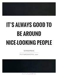It S Always Good To Be Around Nice Looking People Picture Quotes