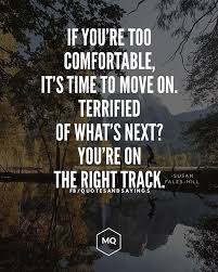 If You Re Too Comfortable It S Time To Move On Terrified Of What S Next You Re On The Right Change Your Life Quotes Worthy Quotes Motivational Picture Quotes