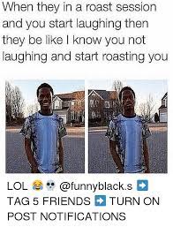 And everyone will roast them. Hen They In A Roast Session And You Start Laughing Then They Be Like I Know You Not Laughing And Start Roasting You Lol Tag 5 Friends Turn On