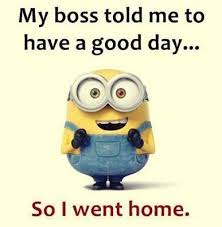 My Boss Told Me To Have A Good Day My Boss Told Me To Have A Good Day So I Went Home Funny Minion Memes Funny Quotes Funny Qoutes