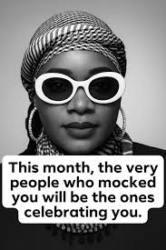 This month, the very people who mocked you will be the ones celebrating  you.