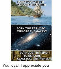 Born Too Late To Explore The Earth Born Too Early To Explore The Galaxy Just In Time S Born To Explore Classical Art Memes You Loyal I Appreciate You Meme On