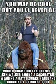 You May Be Cool But You Ll Never Be World Champion Taxidermist Ken Walker Riding A Sasquatgh Wearing Rattlesnake Headband Drinking B Guinness Cool Memes May Memes Cool Memes Youll Memes Never