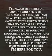 I Ll Always Be There For Anyone Who Needs Me I Ll Always Be A Helping Hand Or A Li Compassion Quotes Being There For Someone Quotes Always Here For You Quotes