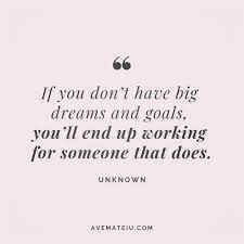 If You Don T Have Big Dreams And Goals You Ll End Up Working For Someone That Does Unknown Quote 125 Ave Mateiu Unknown Quotes Everyday Quotes Grad Quotes