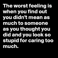 Do you worry too much what other people think of you? The Worst Feeling Is When You Find Out You Didn T Mean As Much To Someone As You Thought You Did And You Look So Stupid For Caring Too Much Post By