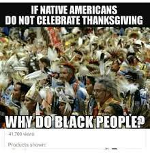 If Native Americans Do Not Celebrate Thanksgiving Why Do Black Peopift 41700 Views Products Shown Meme On Me Me