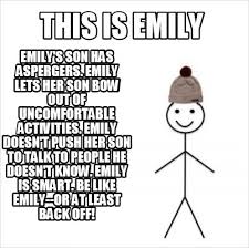 At memesmonkey.com find thousands of memes categorized into thousands of categories. Meme Creator Funny This Is Emily Emily S Son Has Aspergers Emily Lets Her Son Bow Out Of Uncomfort Meme Generator At Memecreator Org
