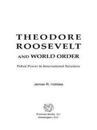 Theodore Roosevelt and World Order: Police Power in International Relations  by James R Holmes