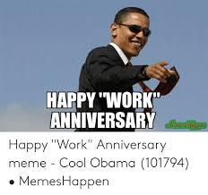 Memes are interesting or amusing pictures, videos, or an internet meme is a unique form of media that's spread quickly online, typically vi. Happy Work Anniversary Happy Work Anniversary Meme Cool Obama 101794 Memeshappen Meme On Awwmemes Com