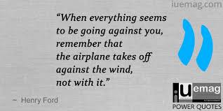 When everything seems to be going against you, remember that the airplane takes off against the wind, not with it. 7 Henry Ford Quotes To Lead You To A Successful And A Wealthy Life