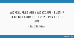 We Feel Free When We Escape Even If It Be But From The Frying Pan To