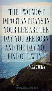 The Two Most Important Days In Your Life Are The Day You Are Born And The Day You Find Out Why Mark Twain Thesharo Mark Twain Quotes Words Quotes Quotes