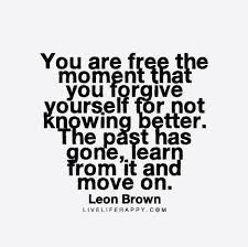 You Are Free The Moment That You Forgive Yourself For Not Knowing Better The Past Has Gone Learn From It And Move On