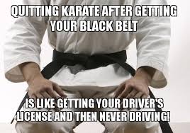 Quitting Karate After Getting Your Black Belt Is Like Getting Your Driver S License And Then Never Driving Karate Quotes Shotokan Karate Karate Martial Arts
