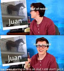 Press j to jump to the feed. Juan Is Beyond Human Comprehension Juan Is All And All Is J U A N Meme