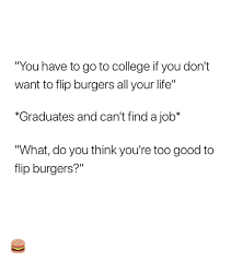 And while simon's parents tried to tell him in many different ways that it would be fine, he wasn't entirely sure. You Have To Go To College If You Don T Want To Flip Burgers All Your Life Graduates And Can T Find A Job What Do You Think You Re Too Good To Flip Burgers