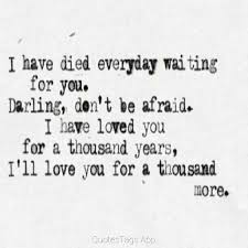 I Have Died Everyday Waiting For You Darling Don T Be Afraid I Have Loved You For A Thousand Years Ill Love You For A Thousand Mor Quotes Words Love Quotes