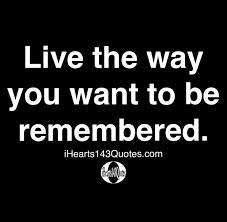 Live The Way You Want To Be Remembered Quotes Ihearts143quotes