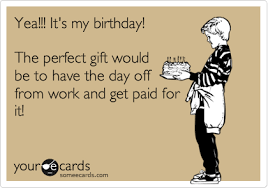 Fun Things To Do On My Birthday Alone Yea It S My Birthday The Perfect Gift Would Be To Have The Day Off From Work And Get Paid For It Funny Quotes Funny Commercials E Cards