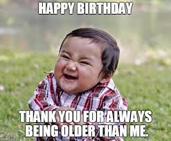 Funny Happy Birthday Thank You Memes Happy Birthday Thank You For Always Being Older Than Me Happybirthdayquotes Funny Happy Birthday Meme Funny Birthday Meme Funny Pictures