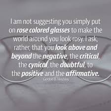 I Am Not Suggesting You Simply Put On Rose Colored Glasses To Make The World Around You Look Rosy I Ask Some Inspirational Quotes Cynical Encouragement Quotes