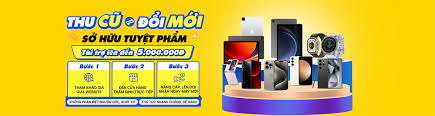 Đổi điện thoại, máy tính bảng cũ, lên đời máy mới | Tài trợ đến 5 triệu